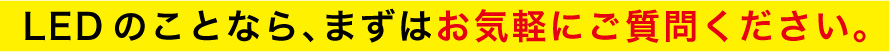 LEDのことなら、まずはお気軽にご質問ください