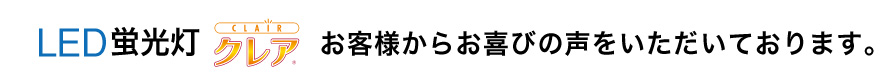 LED蛍光灯クレアお客様からお喜びの声をいただいております